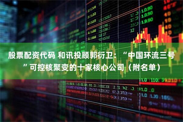 股票配资代码 和讯投顾郭衍卫：“中国环流三号”可控核聚变的十家核心公司（附名单）