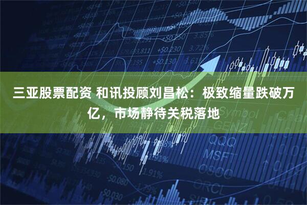 三亚股票配资 和讯投顾刘昌松：极致缩量跌破万亿，市场静待关税落地