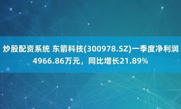 炒股配资系统 东箭科技(300978.SZ)一季度净利润4966.86万元，同比增长21.89%