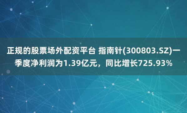 正规的股票场外配资平台 指南针(300803.SZ)一季度净利润为1.39亿元，同比增长725.93%