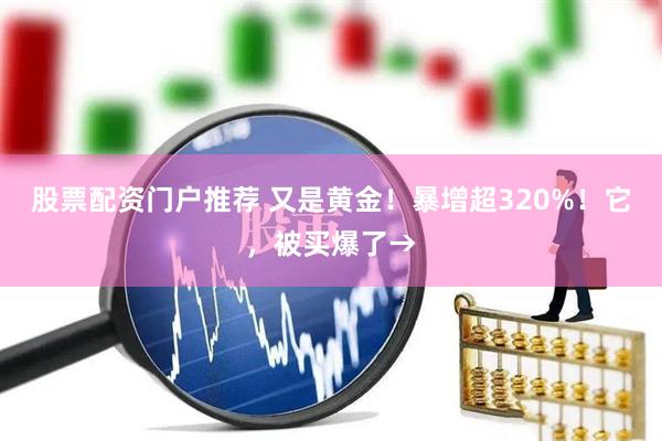 股票配资门户推荐 又是黄金！暴增超320%！它，被买爆了→