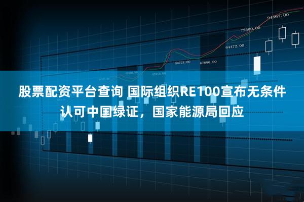 股票配资平台查询 国际组织RE100宣布无条件认可中国绿证，国家能源局回应