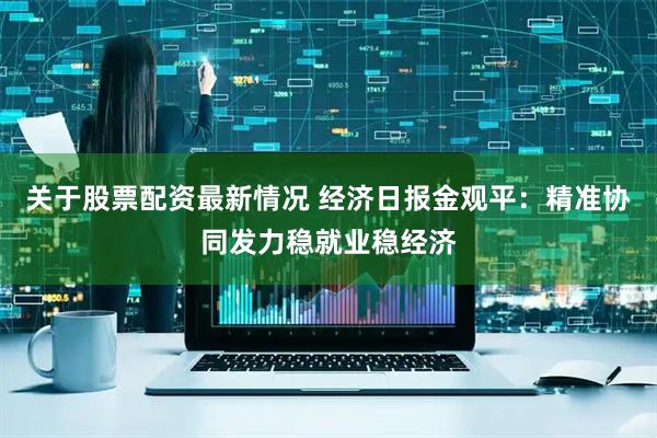 关于股票配资最新情况 经济日报金观平：精准协同发力稳就业稳经济