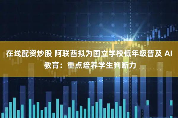在线配资炒股 阿联酋拟为国立学校低年级普及 AI 教育:重点培养学生判断力