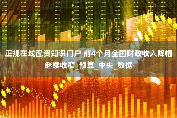 正规在线配资知识门户 前4个月全国财政收入降幅继续收窄_预算_中央_数据