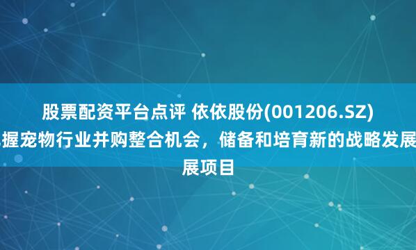 股票配资平台点评 依依股份(001206.SZ)：把握宠物行业并购整合机会，储备和培育新的战略发展项目