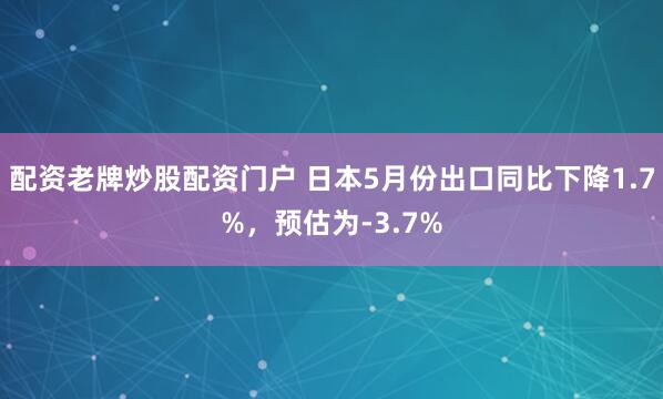 配资老牌炒股配资门户 日本5月份出口同比下降1.7%，预估为-3.7%