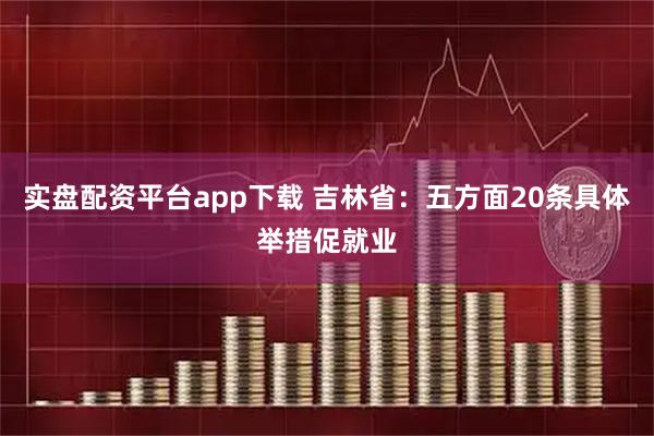 实盘配资平台app下载 吉林省:五方面20条具体举措促就业