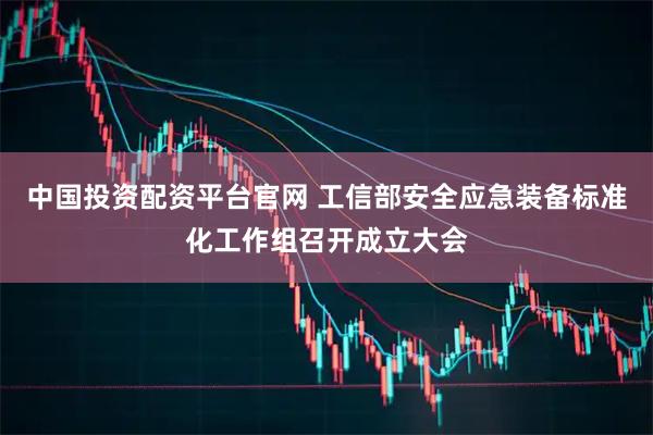 中国投资配资平台官网 工信部安全应急装备标准化工作组召开成立大会