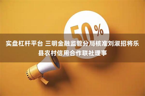 实盘杠杆平台 三明金融监管分局核准刘淑招将乐县农村信用合作联社理事