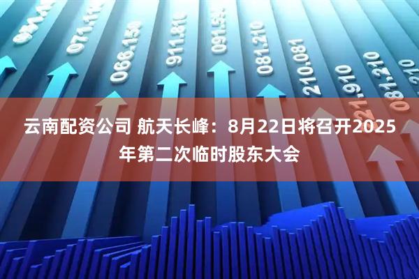 云南配资公司 航天长峰：8月22日将召开2025年第二次临时股东大会