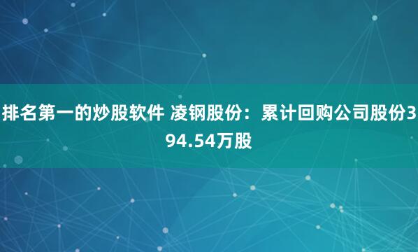 排名第一的炒股软件 凌钢股份：累计回购公司股份394.54万股