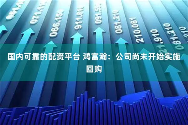 国内可靠的配资平台 鸿富瀚：公司尚未开始实施回购