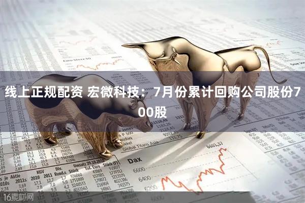 线上正规配资 宏微科技：7月份累计回购公司股份700股