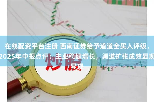 在线配资平台注册 西南证券给予道道全买入评级，2025年中报点评：主业稳健增长，渠道扩张成效显现