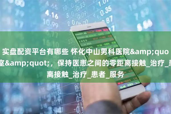 实盘配资平台有哪些 怀化中山男科医院"一人一室",保持医患之间的零距离接触_治疗_患者_服务