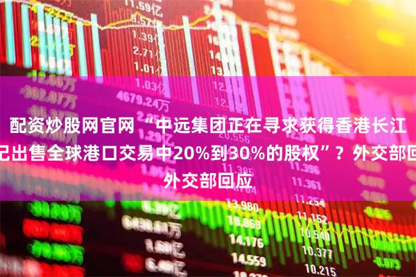 配资炒股网官网 “中远集团正在寻求获得香港长江和记出售全球港口交易中20%到30%的股权”？外交部回应