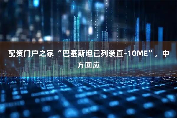 配资门户之家 “巴基斯坦已列装直-10ME”,中方回应