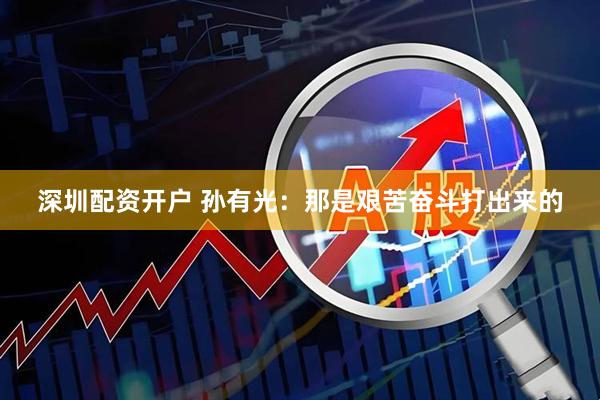 深圳配资开户 孙有光:那是艰苦奋斗打出来的