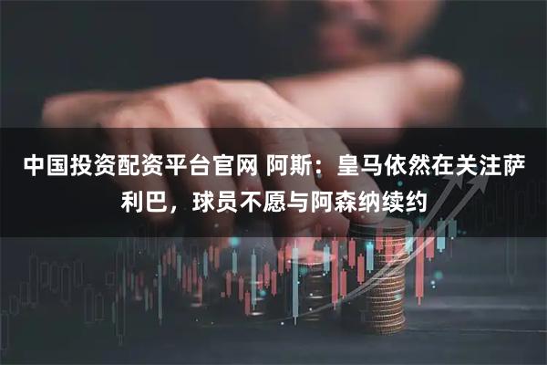 中国投资配资平台官网 阿斯:皇马依然在关注萨利巴,球员不愿与阿森纳续约