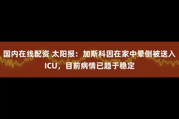 国内在线配资 太阳报:加斯科因在家中晕倒被送入ICU,目前病情已趋于稳定