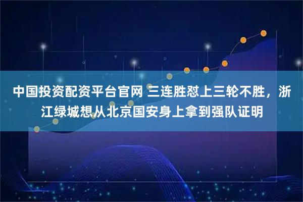 中国投资配资平台官网 三连胜怼上三轮不胜,浙江绿城想从北京国安身上拿到强队证明