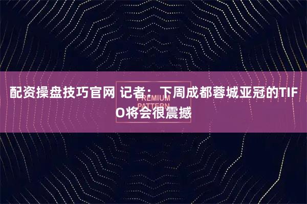 配资操盘技巧官网 记者:下周成都蓉城亚冠的TIFO将会很震撼