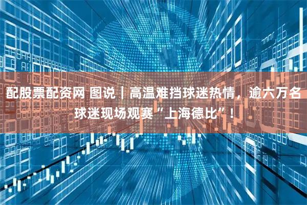 配股票配资网 图说|高温难挡球迷热情,逾六万名球迷现场观赛“上海德比”!