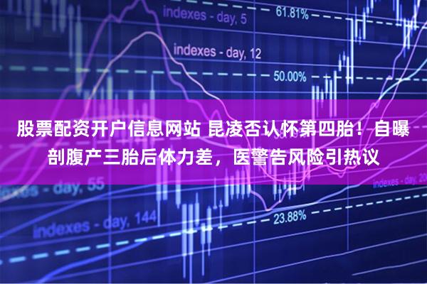 股票配资开户信息网站 昆凌否认怀第四胎!自曝剖腹产三胎后体力差,医警告风险引热议