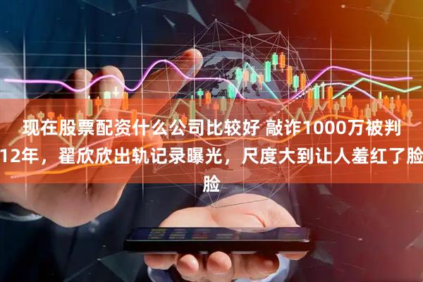 现在股票配资什么公司比较好 敲诈1000万被判12年,翟欣欣出轨记录曝光,尺度大到让人羞红了脸