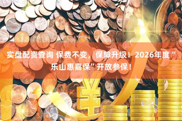 实盘配资查询 保费不变,保障升级!2026年度“乐山惠嘉保”开放参保!